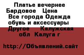 Платье вечернее. Бардовое › Цена ­ 500 - Все города Одежда, обувь и аксессуары » Другое   . Калужская обл.,Калуга г.